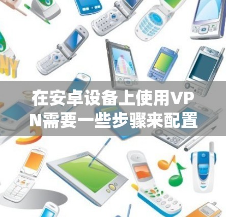 在安卓设备上使用VPN需要一些步骤来配置和操作。以下是Step-by-Step指南,帮助你顺利使用VPN 在安卓设备上使用VPN需要一些步骤来配置和操作。以下是Step-by-Step指南,帮助你顺利使用VPN