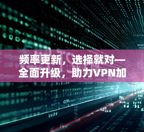 频率更新，选择就对—全面升级，助力VPN加速