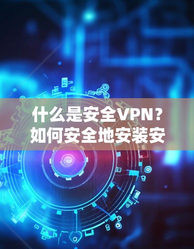 什么是安全VPN？如何安全地安装安卓客户端？