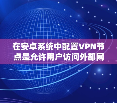 在安卓系统中配置VPN节点是允许用户访问外部网络服务的常见步骤。以下是一些基本的配置步骤和指南，帮助您轻松配置VPN