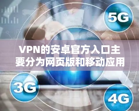 VPN的安卓官方入口主要分为网页版和移动应用两种类型。以下是具体的指引和步骤