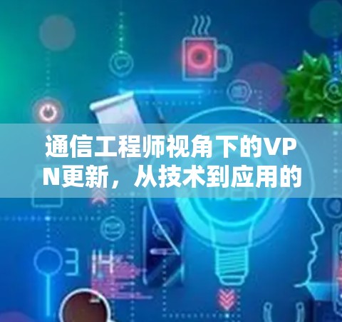 通信工程师视角下的VPN更新,从技术到应用的双刃剑 通信工程师视角下的VPN更新,从技术到应用的双刃剑