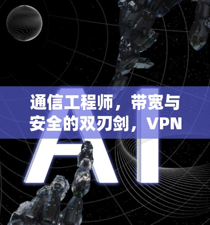 通信工程师，带宽与安全的双刃剑，VPN安卓系统更新背后的机遇与挑战