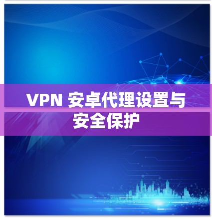 VPN 安卓代理设置与安全保护