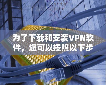 为了下载和安装VPN软件，您可以按照以下步骤进行操作