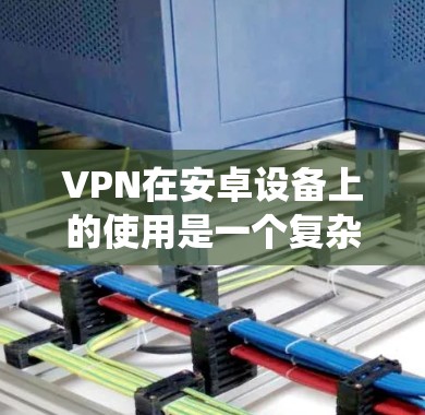 VPN在安卓设备上的使用是一个复杂但有趣的过程。以下是一个系统性的总结，帮助您更好地理解和使用VPN