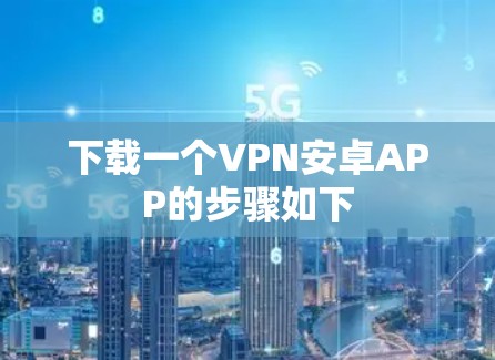 下载一个VPN安卓APP的步骤如下