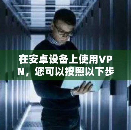 在安卓设备上使用VPN，您可以按照以下步骤进行