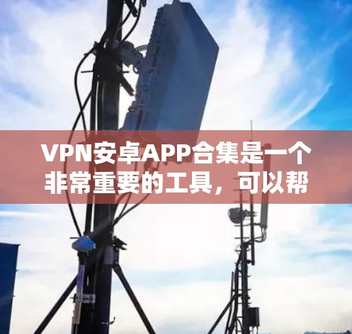 VPN安卓APP合集是一个非常重要的工具，可以帮助用户安全地访问网络内容。以下是一些常见的VPN安卓APP推荐，涵盖了免费和付费的选项，供您参考
