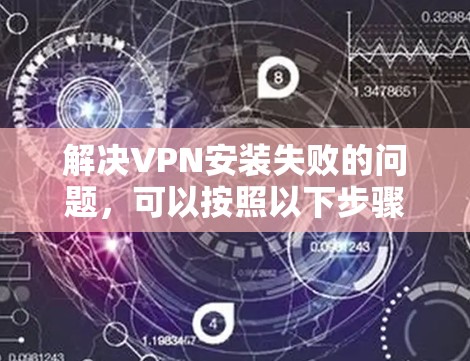 解决VPN安装失败的问题，可以按照以下步骤进行