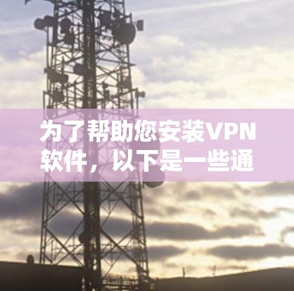 为了帮助您安装VPN软件，以下是一些通用的步骤和建议