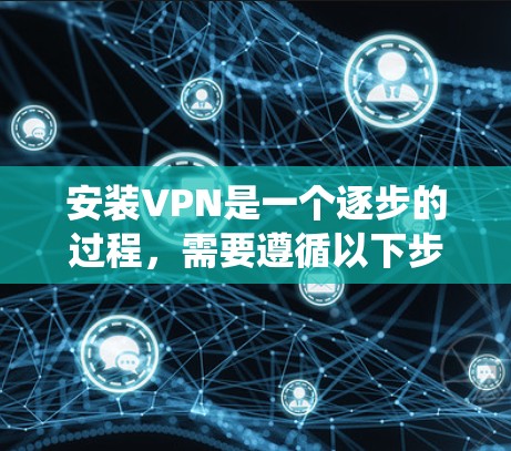 安装VPN是一个逐步的过程，需要遵循以下步骤，确保每个步骤都正确执行，以避免潜在的问题。以下是一个详细且系统化的指南