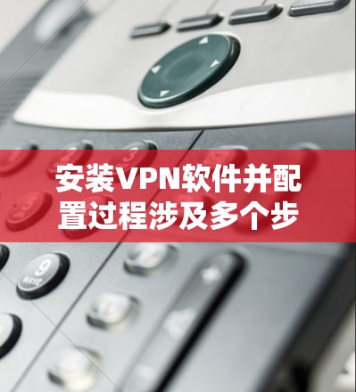 安装VPN软件并配置过程涉及多个步骤，以下是详细的指南