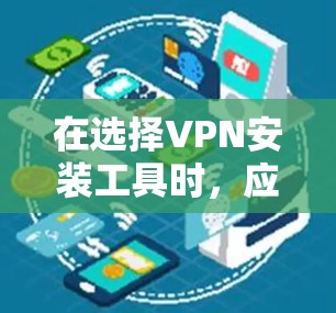 在选择VPN安装工具时，应根据个人需求、设备配置和预算进行综合考量。以下是分步指南