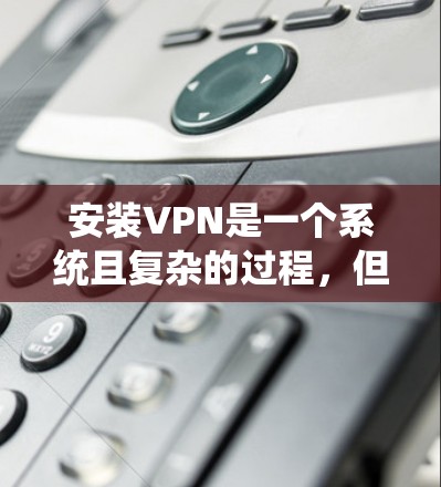 安装VPN是一个系统且复杂的过程,但只要按照步骤遵循,可以顺利完成。以下是一个详细的步骤指南,帮助您顺利安装VPN 安装VPN是一个系统且复杂的过程,但只要按照步骤遵循,可以顺利完成。以下是一个详细的步骤指南,帮助您顺利安装VPN