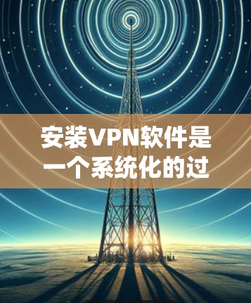 安装VPN软件是一个系统化的过程，涉及多个步骤和注意事项，确保安全性和流畅性。以下是一个详细的指南，帮助您顺利完成VPN软件安装