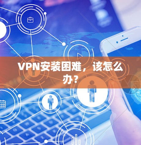 VPN安装困难,该怎么办? VPN安装困难,该怎么办?