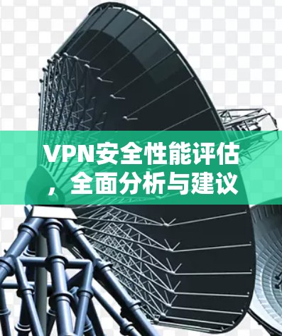 VPN安全性能评估，全面分析与建议