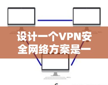 设计一个VPN安全网络方案是一个复杂而重要的任务，涉及多个方面和步骤。以下是逐步的思考过程和总结