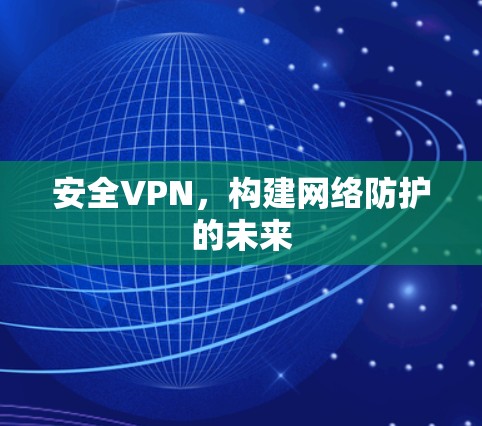安全VPN,构建网络防护的未来 安全VPN,构建网络防护的未来