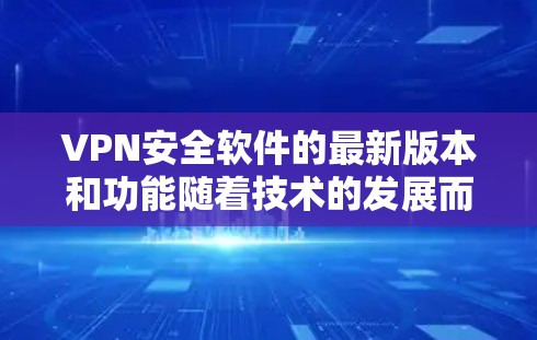 VPN安全软件的最新版本和功能随着技术的发展而不断更新，以下是几种主要的VPN软件及其特点