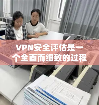 VPN安全评估是一个全面而细致的过程，旨在确保数据在理论上和实践中安全传输。以下是评估VPN安全性的关键步骤