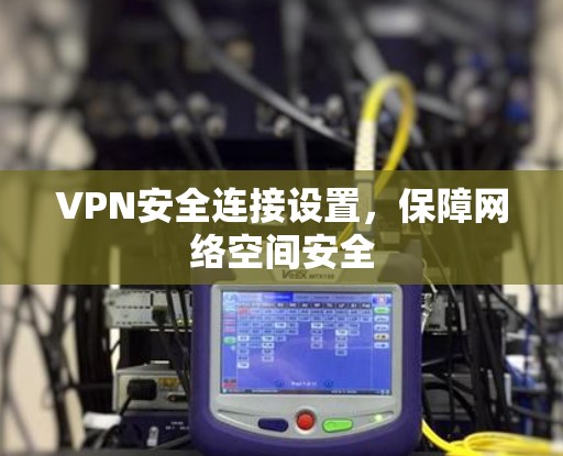VPN安全连接设置，保障网络空间安全