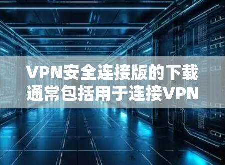 VPN安全连接版的下载通常包括用于连接VPN服务的软件，如Windows、macOS或其他设备上的软件。以下是关于如何下载和使用VPN安全连接版的步骤和注意事项