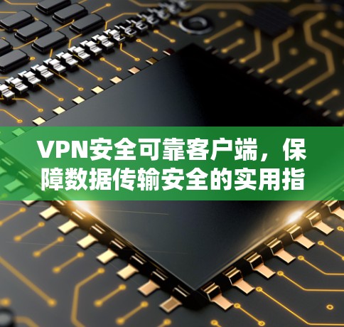 VPN安全可靠客户端，保障数据传输安全的实用指南