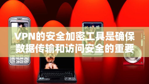 VPN的安全加密工具是确保数据传输和访问安全的重要手段。以下是对VPN加密工具的详细介绍，帮助您更好地选择和使用