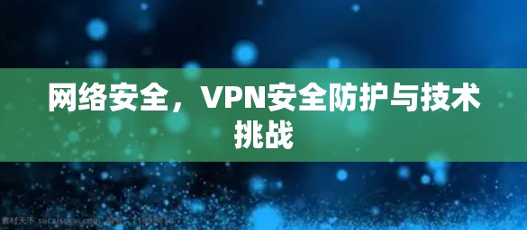 网络安全,VPN安全防护与技术挑战 网络安全,VPN安全防护与技术挑战