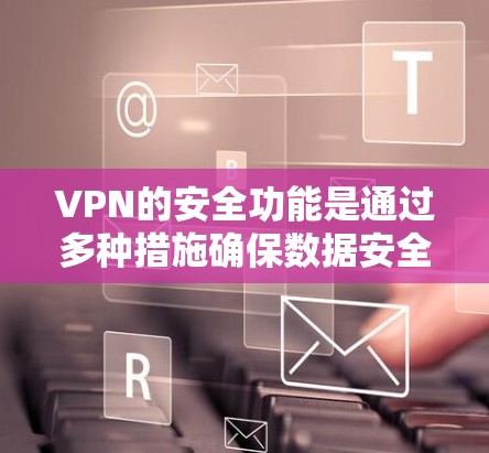 VPN的安全功能是通过多种措施确保数据安全和用户隐私的。以下是一些主要的安全功能及其详细说明