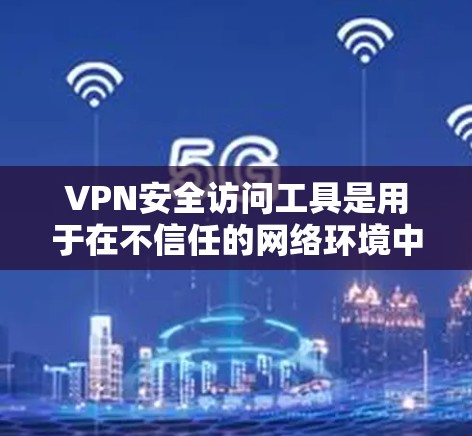 VPN安全访问工具是用于在不信任的网络环境中访问VPN服务器的方法。以下是详细的步骤和建议
