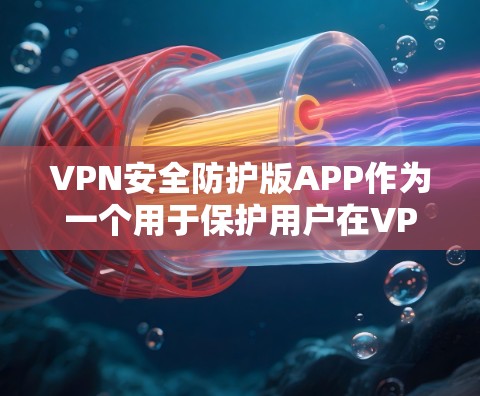 VPN安全防护版APP作为一个用于保护用户在VPN中的安全的软件，其安全性至关重要。以下是一个全面的分析