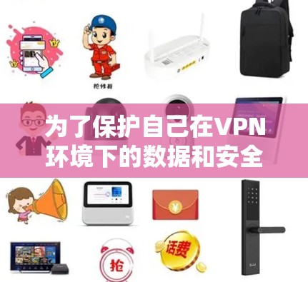 为了保护自己在VPN环境下的数据和安全，以下是分步骤的建议