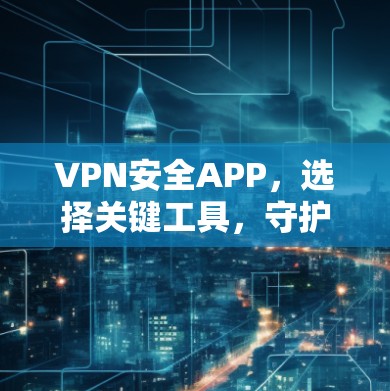 VPN安全APP，选择关键工具，守护数据安全