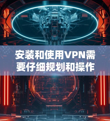 安装和使用VPN需要仔细规划和操作，以下是一些步骤和注意事项