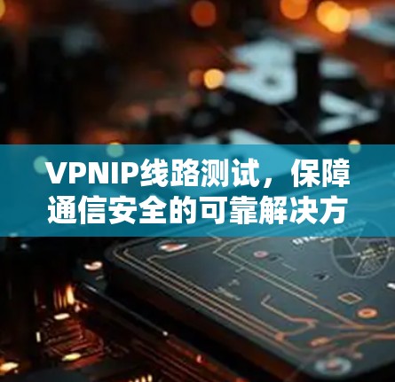 VPNIP线路测试,保障通信安全的可靠解决方案 VPNIP线路测试,保障通信安全的可靠解决方案