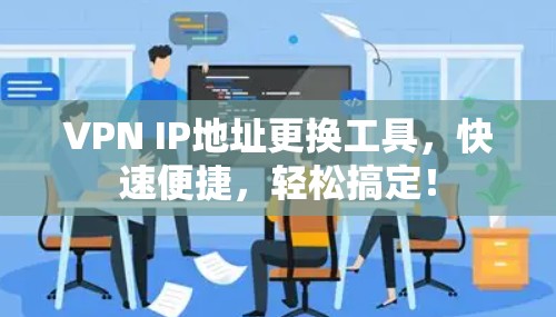 VPN IP地址更换工具，快速便捷，轻松搞定！