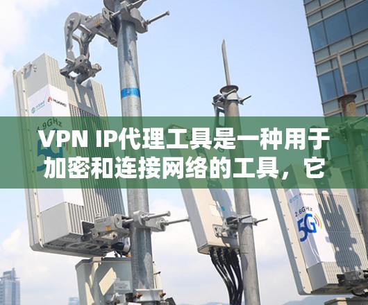 VPN IP代理工具是一种用于加密和连接网络的工具，它可以帮助用户更安全地访问互联网。以下是关于VPN IP代理工具的详细介绍