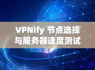 VPNify 节点选择与服务器速度测试对比分析