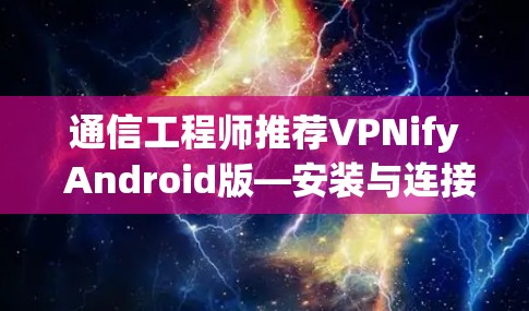 通信工程师推荐VPNify Android版—安装与连接方法解析 通信工程师推荐VPNify Android版—安装与连接方法解析