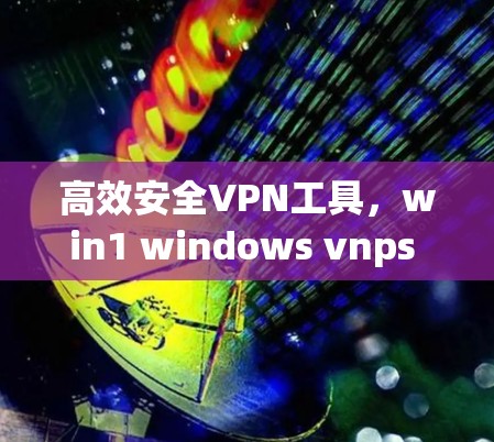 高效安全VPN工具，win1 windows vnps 安全性与效率的完美平衡