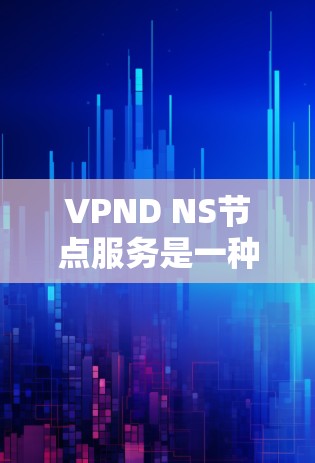 VPND NS节点服务是一种基于VPND协议的网络服务，专为不同网络设备（如路由器、交换机、防火墙等）提供数据交换和管理功能。以下是关于VPND NS节点服务的详细分析