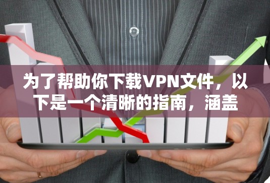 为了帮助你下载VPN文件，以下是一个清晰的指南，涵盖需求、选择和操作步骤