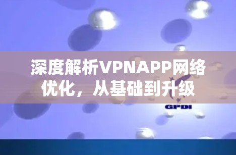 深度解析VPNAPP网络优化,从基础到升级 深度解析VPNAPP网络优化,从基础到升级