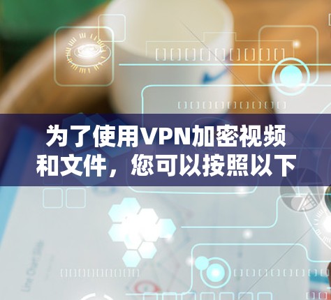 为了使用VPN加密视频和文件,您可以按照以下步骤操作 为了使用VPN加密视频和文件,您可以按照以下步骤操作