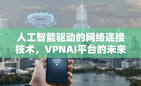 人工智能驱动的网络连接技术，VPNAI平台的未来革命