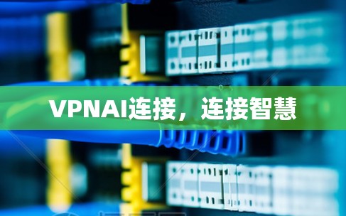 VPNAI连接,连接智慧 VPNAI连接,连接智慧