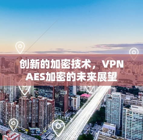 创新的加密技术，VPNAES加密的未来展望